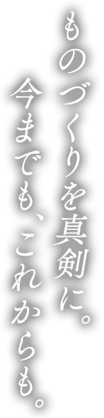 ものづくりを真剣に。今までも、これからも。